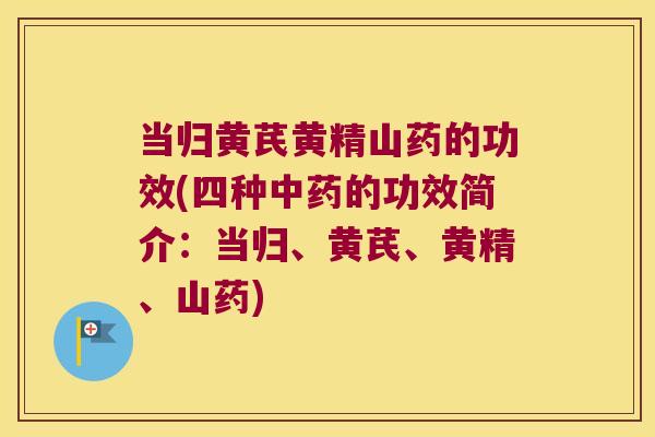 当归黄芪黄精山药的功效(四种的功效简介：当归、黄芪、黄精、山药)