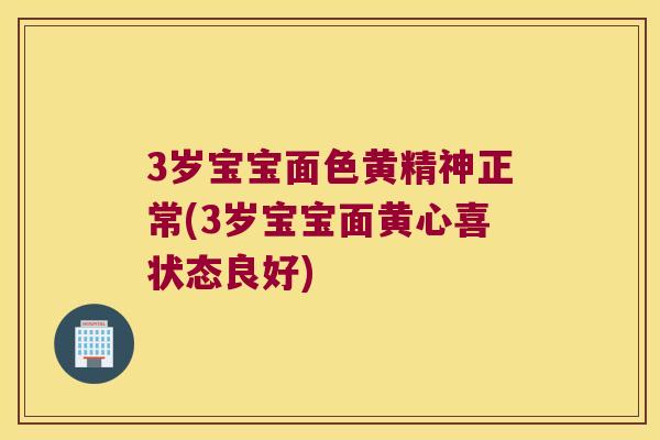 3岁宝宝面色黄精神正常(3岁宝宝面黄心喜状态良好)
