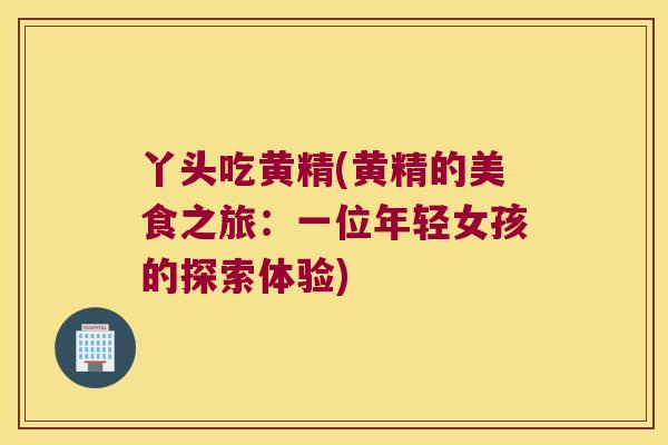 丫头吃黄精(黄精的美食之旅：一位年轻女孩的探索体验)