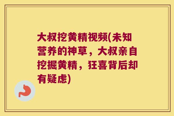 大叔挖黄精视频(未知营养的神草,大叔亲自挖掘黄精,狂喜背后却有疑虑) 大叔挖黄精视频(未知营养的神草,大叔亲自挖掘黄精,狂喜背后却有疑虑)