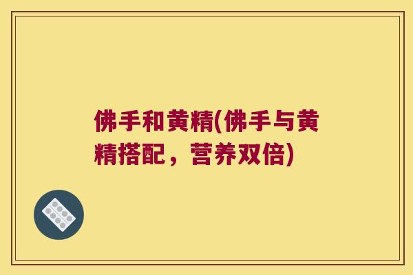 佛手和黄精(佛手与黄精搭配,营养双倍) 佛手和黄精(佛手与黄精搭配,营养双倍)