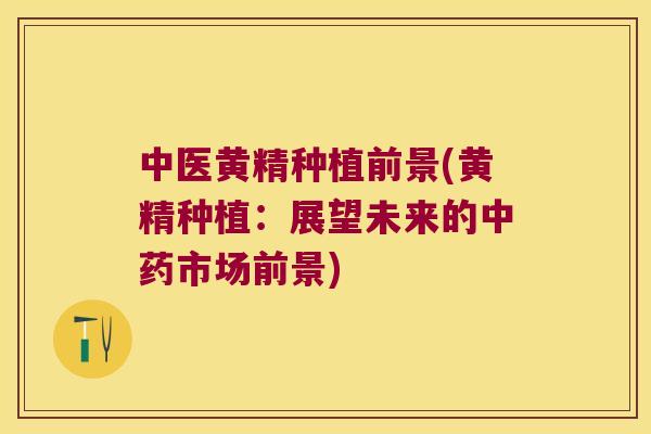 中医黄精种植前景(黄精种植：展望未来的市场前景)