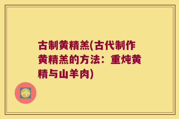 古制黄精羔(古代制作黄精羔的方法:重炖黄精与山羊肉) 古制黄精羔(古代制作黄精羔的方法:重炖黄精与山羊肉)