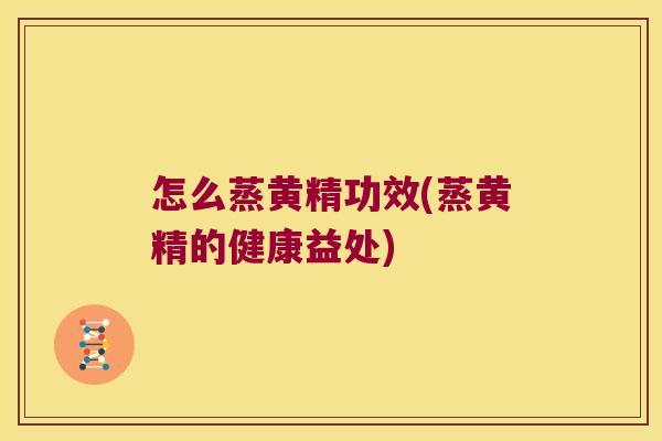 怎么蒸黄精功效(蒸黄精的健康益处)