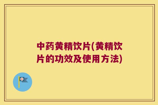 黄精饮片(黄精饮片的功效及使用方法)
