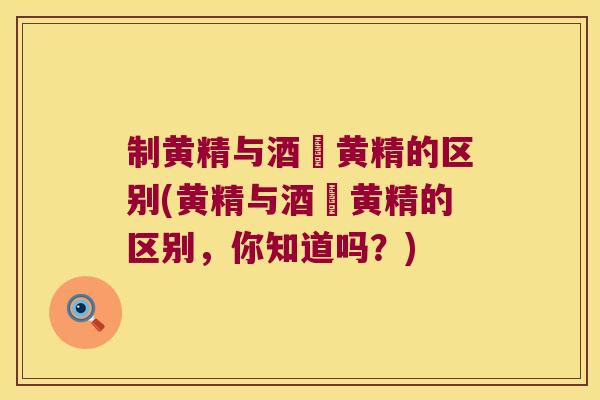 制黄精与酒烝黄精的区别(黄精与酒烝黄精的区别，你知道吗？)