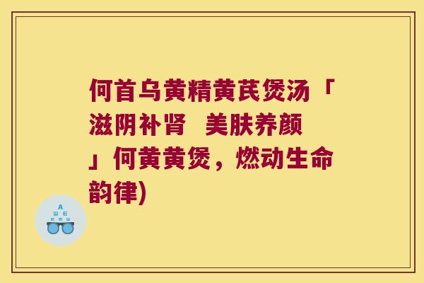 何首乌黄精黄芪煲汤「滋阴补 美肤养颜」何黄黄煲,燃动生命韵律) 何首乌黄精黄芪煲汤「滋阴补 美肤养颜」何黄黄煲,燃动生命韵律)
