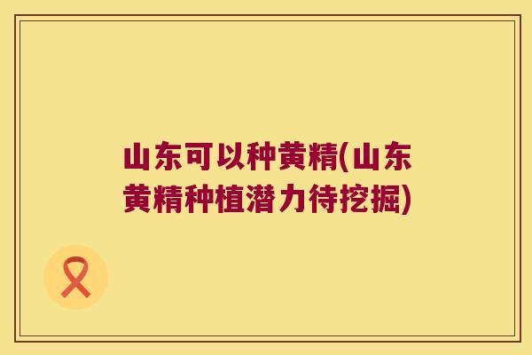 山东可以种黄精(山东黄精种植潜力待挖掘) 山东可以种黄精(山东黄精种植潜力待挖掘)