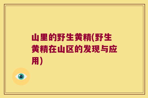 山里的野生黄精(野生黄精在山区的发现与应用)