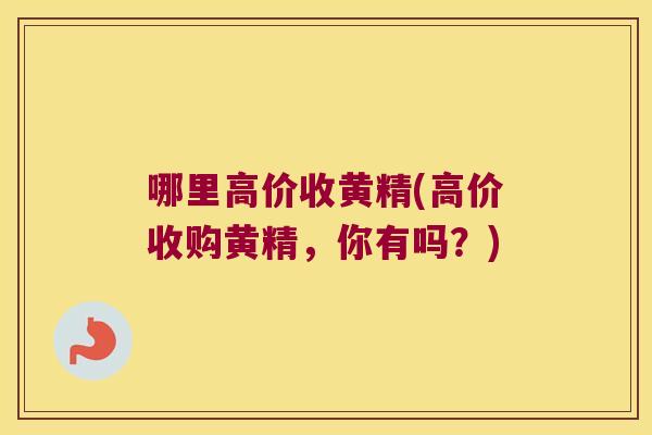 哪里高价收黄精(高价收购黄精，你有吗？)