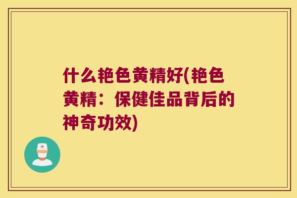 什么艳色黄精好(艳色黄精：保健佳品背后的神奇功效)