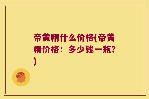帝黄精什么价格(帝黄精价格：多少钱一瓶？)