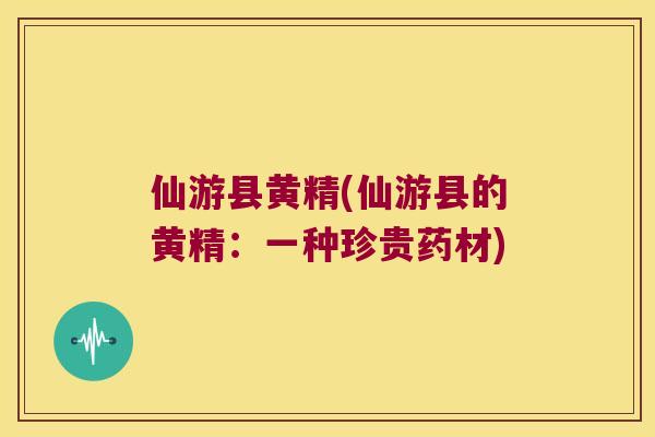 仙游县黄精(仙游县的黄精:一种珍贵药材) 仙游县黄精(仙游县的黄精:一种珍贵药材)
