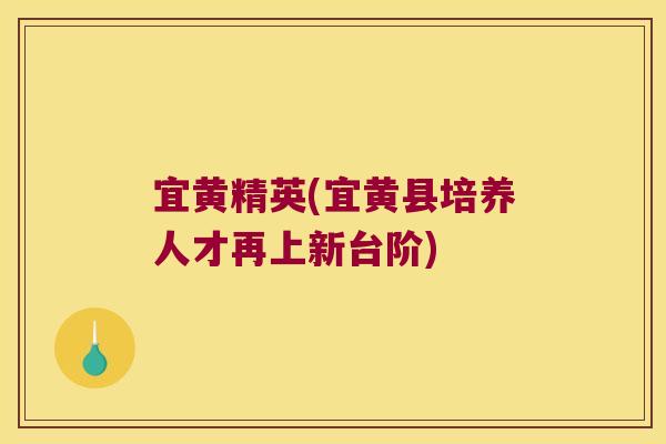 宜黄精英(宜黄县培养人才再上新台阶) 宜黄精英(宜黄县培养人才再上新台阶)