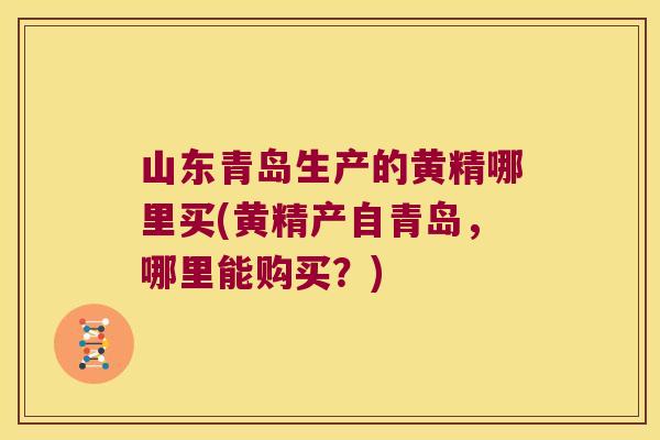 山东青岛生产的黄精哪里买(黄精产自青岛，哪里能购买？)