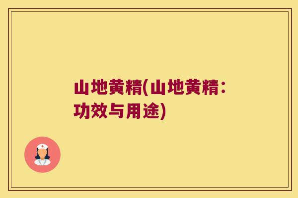 山地黄精(山地黄精:功效与用途) 山地黄精(山地黄精:功效与用途)