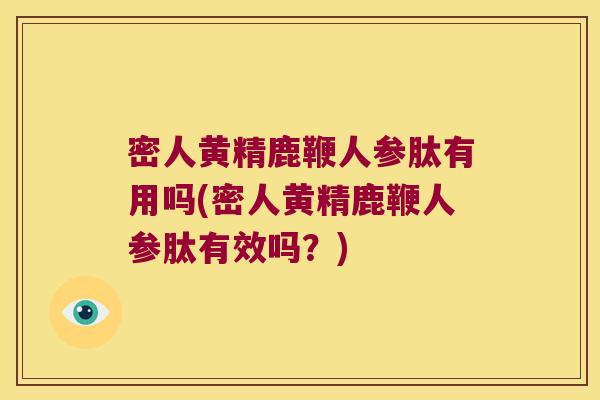 密人黄精鹿鞭人参肽有用吗(密人黄精鹿鞭人参肽有效吗?) 密人黄精鹿鞭人参肽有用吗(密人黄精鹿鞭人参肽有效吗?)