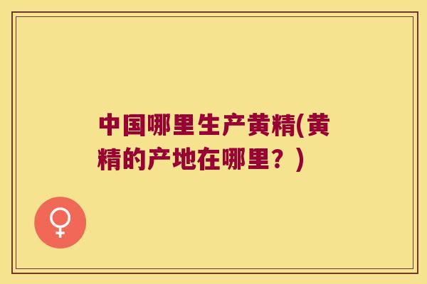 中国哪里生产黄精(黄精的产地在哪里?) 中国哪里生产黄精(黄精的产地在哪里?)