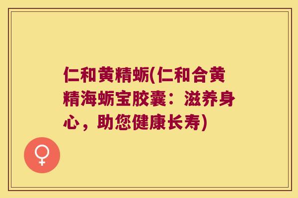 仁和黄精蛎(仁和合黄精海蛎宝胶囊：滋养身心，助您健康长寿)