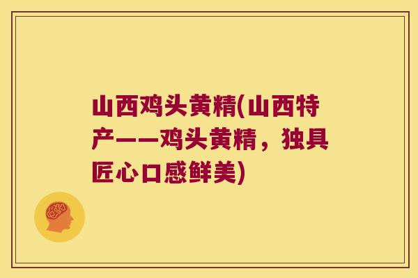 山西鸡头黄精(山西特产——鸡头黄精，独具匠心口感鲜美)