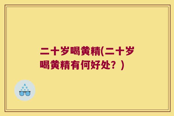 二十岁喝黄精(二十岁喝黄精有何好处？)