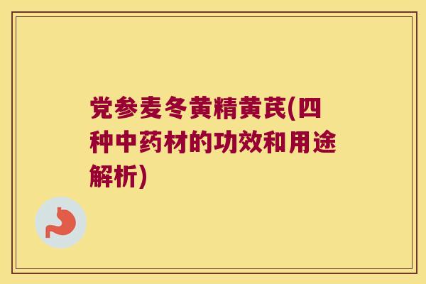 党参麦冬黄精黄芪(四种材的功效和用途解析)