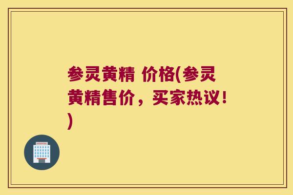 参灵黄精 价格(参灵黄精售价,买家热议!) 参灵黄精 价格(参灵黄精售价,买家热议!)