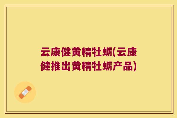 云康健黄精牡蛎(云康健推出黄精牡蛎产品)