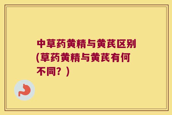 中草药黄精与黄芪区别(草药黄精与黄芪有何不同?) 中草药黄精与黄芪区别(草药黄精与黄芪有何不同?)