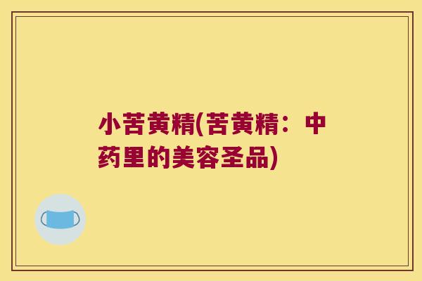 小苦黄精(苦黄精：里的美容圣品)