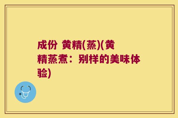 成份 黄精(蒸)(黄精蒸煮：别样的美味体验)