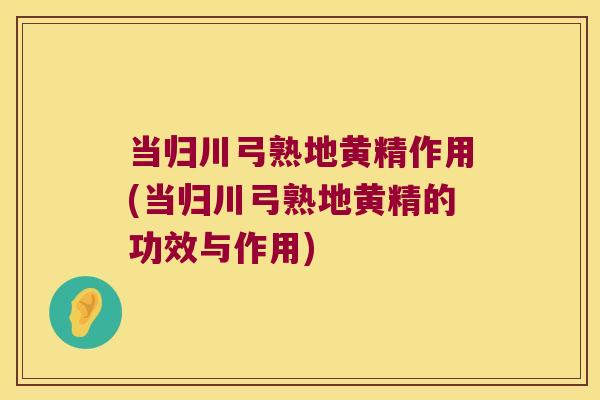 当归川弓熟地黄精作用(当归川弓熟地黄精的功效与作用)