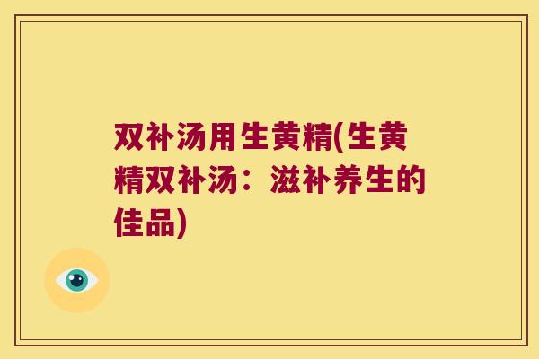 双补汤用生黄精(生黄精双补汤：滋补养生的佳品)