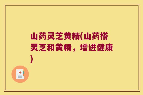 山药灵芝黄精(山药搭灵芝和黄精,增进健康) 山药灵芝黄精(山药搭灵芝和黄精,增进健康)