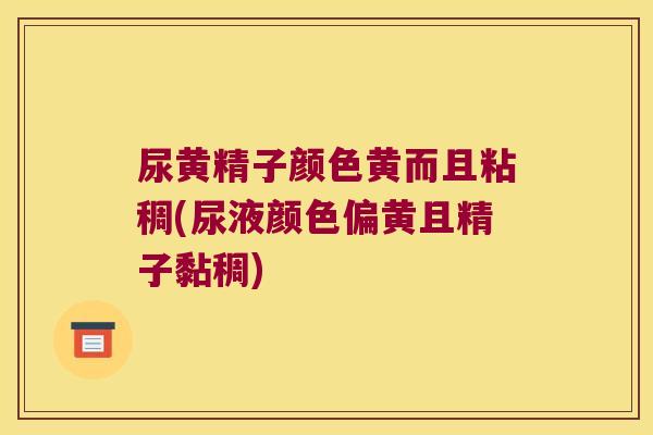 尿黄精子颜色黄而且粘稠(尿液颜色偏黄且精子黏稠)