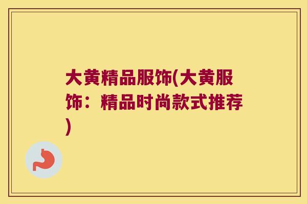 大黄精品服饰(大黄服饰:精品时尚款式推荐) 大黄精品服饰(大黄服饰:精品时尚款式推荐)