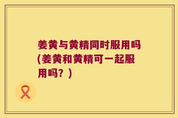 姜黄与黄精同时服用吗(姜黄和黄精可一起服用吗?) 姜黄与黄精同时服用吗(姜黄和黄精可一起服用吗?)