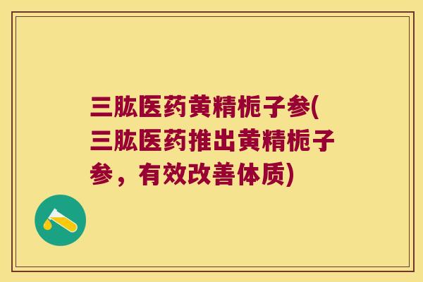 三肱医药黄精栀子参(三肱医药推出黄精栀子参，有效改善体质)