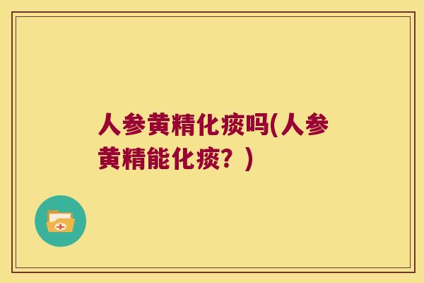 人参黄精化痰吗(人参黄精能化痰?) 人参黄精化痰吗(人参黄精能化痰?)