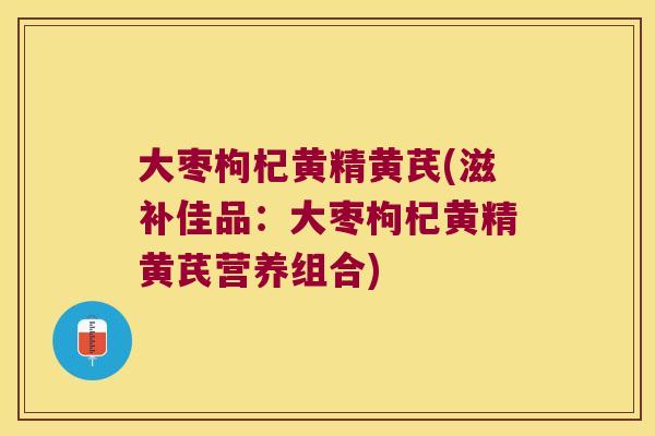 大枣枸杞黄精黄芪(滋补佳品:大枣枸杞黄精黄芪营养组合) 大枣枸杞黄精黄芪(滋补佳品:大枣枸杞黄精黄芪营养组合)
