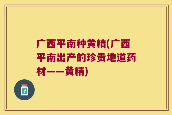 广西平南种黄精(广西平南出产的珍贵地道药材——黄精) 广西平南种黄精(广西平南出产的珍贵地道药材——黄精)