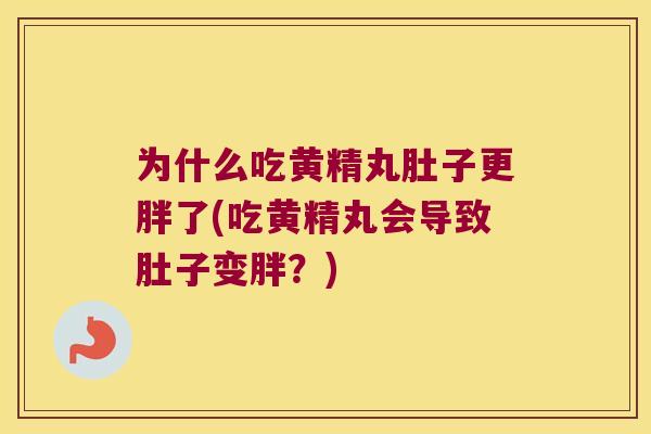 为什么吃黄精丸肚子更胖了(吃黄精丸会导致肚子变胖？)
