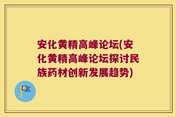 安化黄精高峰论坛(安化黄精高峰论坛探讨民族药材创新发展趋势)