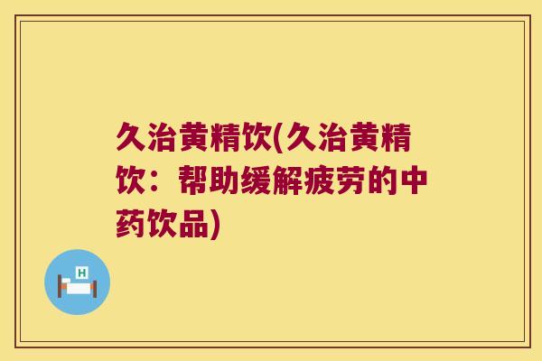 久黄精饮(久黄精饮：帮助缓解疲劳的饮品)