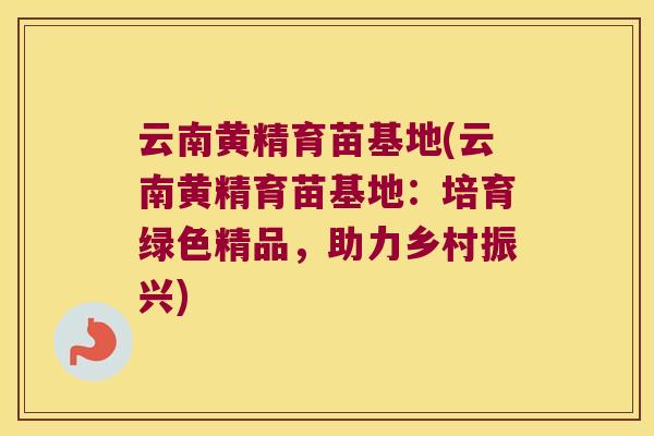 云南黄精育苗基地(云南黄精育苗基地:培育绿色精品,助力乡村振兴) 云南黄精育苗基地(云南黄精育苗基地:培育绿色精品,助力乡村振兴)