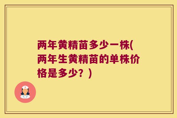 两年黄精苗多少一株(两年生黄精苗的单株价格是多少？)
