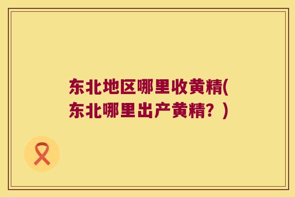 东北地区哪里收黄精(东北哪里出产黄精？)