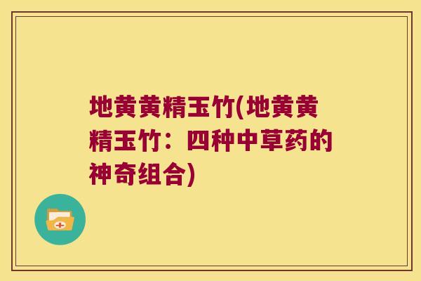 地黄黄精玉竹(地黄黄精玉竹：四种中草药的神奇组合)