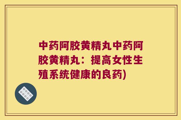 阿胶黄精丸阿胶黄精丸:提高女性生殖系统健康的良药) 阿胶黄精丸阿胶黄精丸:提高女性生殖系统健康的良药)