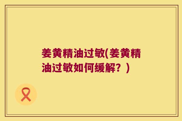姜黄精油(姜黄精油如何缓解？)